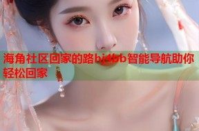 海角社区回家的路hj4bb智能导航助你轻松回家