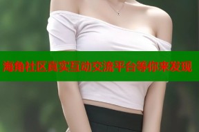 海角社区真实互动交流平台等你来发现
