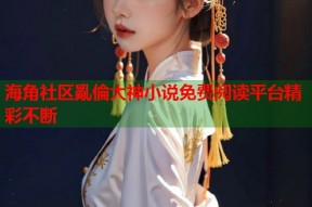 海角社区亂倫大神小说免费阅读平台精彩不断