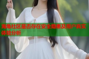 海角社区是否存在安全隐患及用户真实体验分析