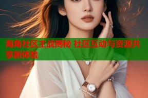 海角社区主战揭秘 社区互动与资源共享新体验
