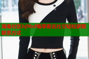 海角社区hj9bd畅享匿名社交轻松获取联系方式