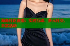 海角社区直播：实时互动、多元社交、丰富活动
