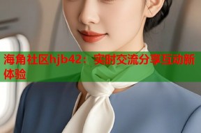 海角社区hjb42：实时交流分享互动新体验
