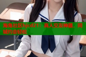 海角社区hjcd21：真人交友神器，同城约会轻松