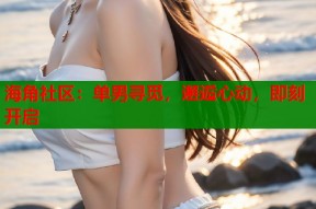 海角社区：单男寻觅，邂逅心动，即刻开启