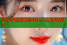 探秘海角社区的独特魅力与生活风貌解析