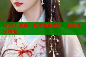 hjpc9c海角：探索海角魅力，体验多元功能