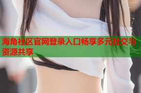 海角社区官网登录入口畅享多元社交与资源共享
