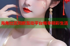 海角社区同款互动平台畅享精彩生活