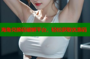 海角兑换码破解平台，轻松获取优惠码