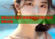 海角社区牛逼大神独家流出引爆互动分享新体验