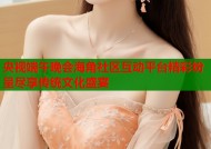 央视端午晚会海角社区互动平台精彩纷呈尽享传统文化盛宴