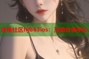 海角社区hjb43ios：互动分享平台