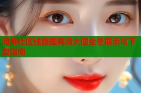 海角社区线路图高清大图全景展示与下载指南