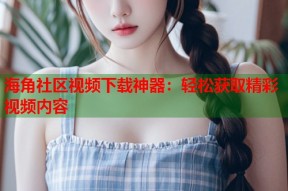 海角社区视频下载神器：轻松获取精彩视频内容