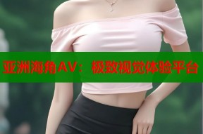 亚洲海角AV：极致视觉体验平台