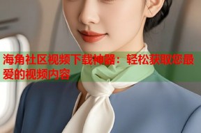 海角社区视频下载神器：轻松获取您最爱的视频内容