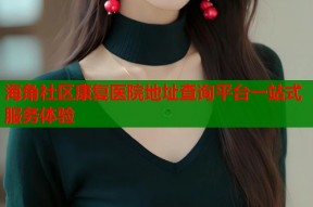 海角社区康复医院地址查询平台一站式服务体验