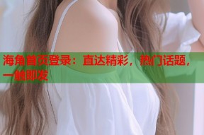 海角首页登录：直达精彩，热门话题，一触即发