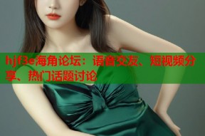 hjf3e海角论坛：语音交友、短视频分享、热门话题讨论