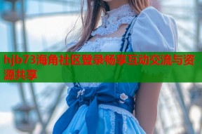hjb73海角社区登录畅享互动交流与资源共享