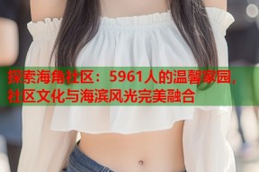 探索海角社区：5961人的温馨家园，社区文化与海滨风光完美融合