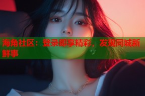 海角社区：登录即享精彩，发现同城新鲜事