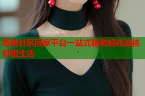 海角社区回家平台一站式服务轻松连接邻里生活