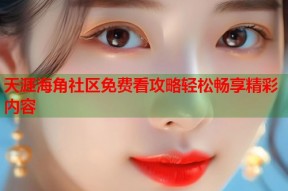 天涯海角社区免费看攻略轻松畅享精彩内容