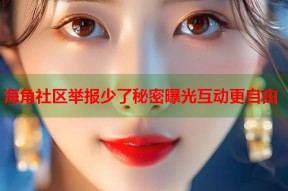 海角社区举报少了秘密曝光互动更自由