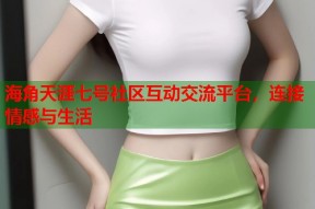 海角天涯七号社区互动交流平台，连接情感与生活