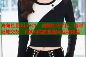 海角社区hj59c1：视频社交平台，随时随地交友，真实可靠的匹配与互动体验