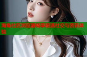 海角社区浏览器畅享极速社交与资讯体验