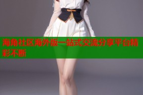海角社区海外版一站式交流分享平台精彩不断