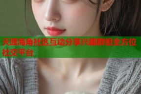 天涯海角社区互动分享兴趣群组全方位社交平台