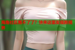 海角社区看不了了？快来这里发现新视界