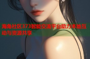 海角社区373智能交流平台助力本地互动与资源共享
