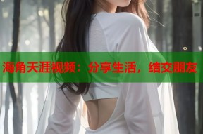 海角天涯视频：分享生活，结交朋友