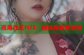 海角社区HJ3：精选视频聚集地