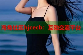 海角社区hjcecb：互动交流平台