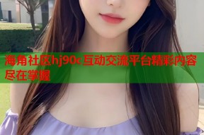 海角社区hj90c互动交流平台精彩内容尽在掌握