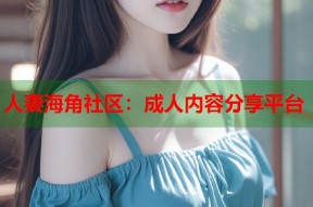 人妻海角社区：成人内容分享平台