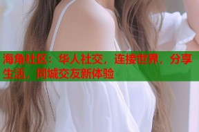 海角社区：华人社交，连接世界，分享生活，同城交友新体验