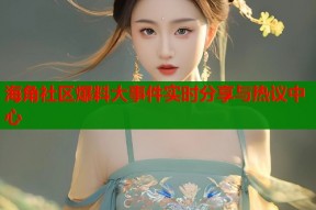 海角社区爆料大事件实时分享与热议中心