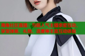 海角社区直播：与超人气主播亲密互动，享受弹幕、礼物、连麦等丰富互动体验