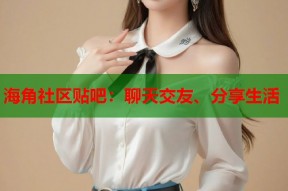 海角社区贴吧：聊天交友、分享生活