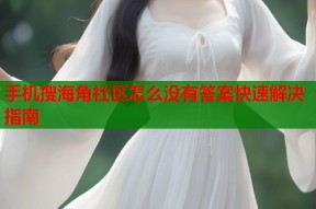 手机搜海角社区怎么没有答案快速解决指南