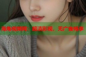 海角视频网：超清影视，无广告畅享