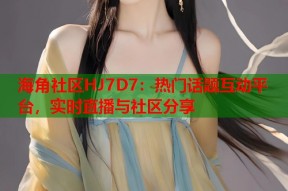 海角社区HJ7D7：热门话题互动平台，实时直播与社区分享